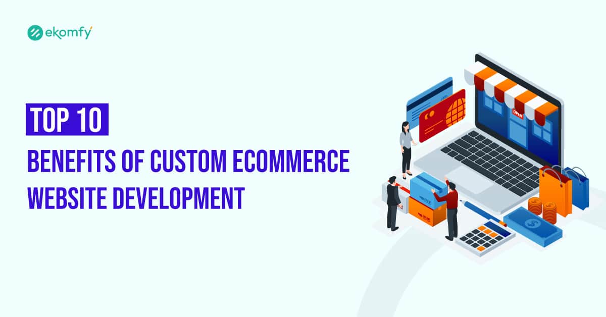 Top 10 Benefits of Custom E-Commerce Website Development